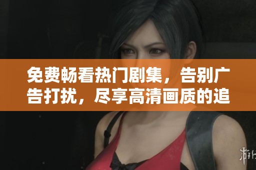 免費(fèi)暢看熱門劇集，告別廣告打擾，盡享高清畫質(zhì)的追劇APP