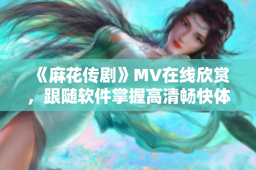 《麻花傳劇》MV在線欣賞，跟隨軟件掌握高清暢快體驗(yàn)