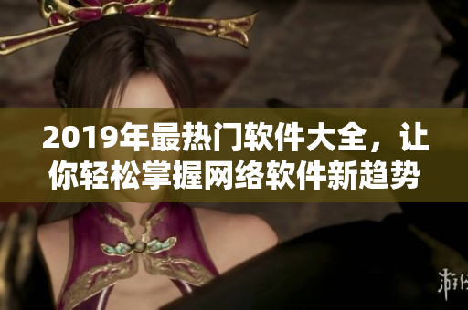 2019年最熱門軟件大全，讓你輕松掌握網(wǎng)絡(luò)軟件新趨勢