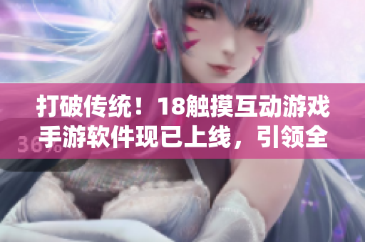 打破傳統(tǒng)！18觸摸互動游戲手游軟件現(xiàn)已上線，引領(lǐng)全新交互體驗！