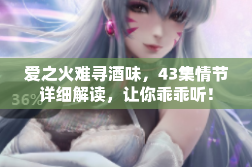 愛之火難尋酒味，43集情節(jié)詳細(xì)解讀，讓你乖乖聽！