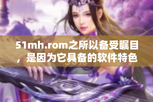 51mh.rom之所以備受矚目，是因為它具備的軟件特色
