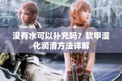 沒有水可以補(bǔ)充嗎？軟甲濕化潤滑方法詳解
