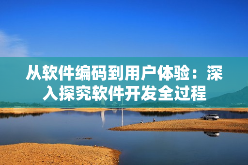 從軟件編碼到用戶體驗(yàn)：深入探究軟件開發(fā)全過程