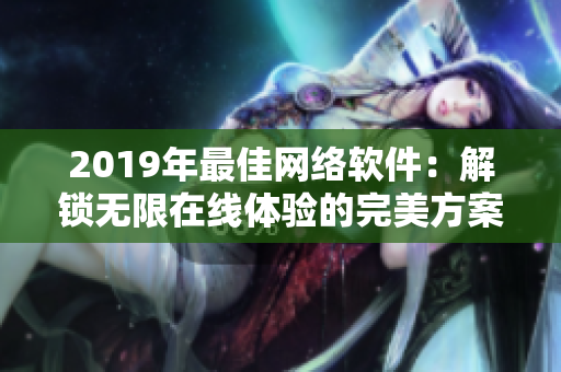 2019年最佳網(wǎng)絡(luò)軟件：解鎖無限在線體驗(yàn)的完美方案