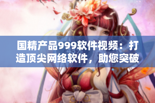 國精產(chǎn)品999軟件視頻：打造頂尖網(wǎng)絡(luò)軟件，助您突破技術(shù)瓶頸