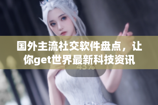 國外主流社交軟件盤點(diǎn)，讓你get世界最新科技資訊