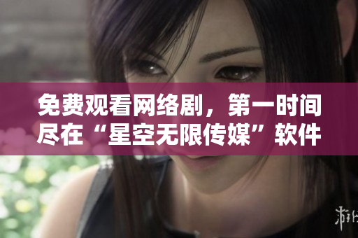 免費(fèi)觀看網(wǎng)絡(luò)劇，第一時(shí)間盡在“星空無(wú)限傳媒”軟件平臺(tái)！