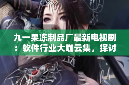 九一果凍制品廠最新電視?。很浖袠I(yè)大咖云集，探討未來科技創(chuàng)新