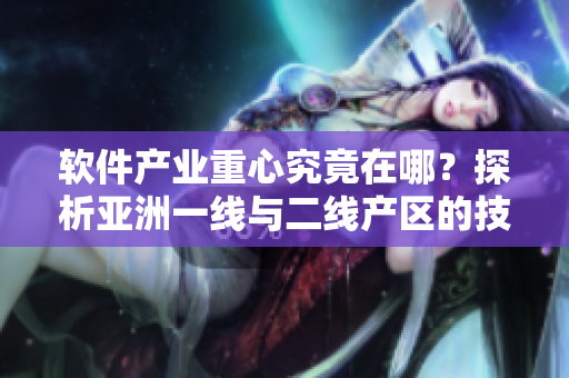 軟件產(chǎn)業(yè)重心究竟在哪？探析亞洲一線與二線產(chǎn)區(qū)的技術(shù)精華