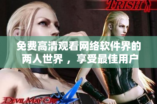 免費(fèi)高清觀看網(wǎng)絡(luò)軟件界的 兩人世界 ，享受最佳用戶體驗(yàn)