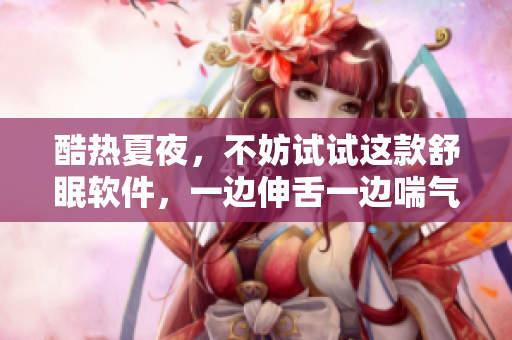 酷熱夏夜，不妨試試這款舒眠軟件，一邊伸舌一邊喘氣，瞬間入睡