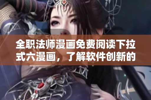 全職法師漫畫免費閱讀下拉式六漫畫，了解軟件創(chuàng)新的另一種方式