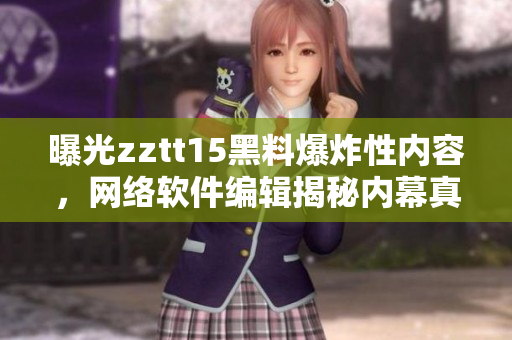 曝光zztt15黑料爆炸性內(nèi)容，網(wǎng)絡(luò)軟件編輯揭秘內(nèi)幕真相！
