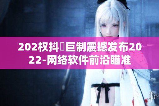 202權(quán)抖抈巨制震撼發(fā)布2022-網(wǎng)絡(luò)軟件前沿瞄準(zhǔn)