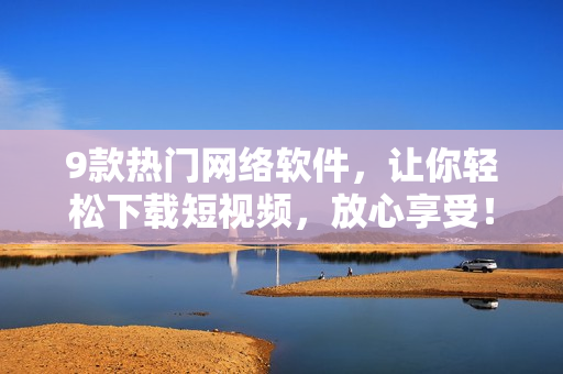 9款熱門網(wǎng)絡(luò)軟件，讓你輕松下載短視頻，放心享受！
