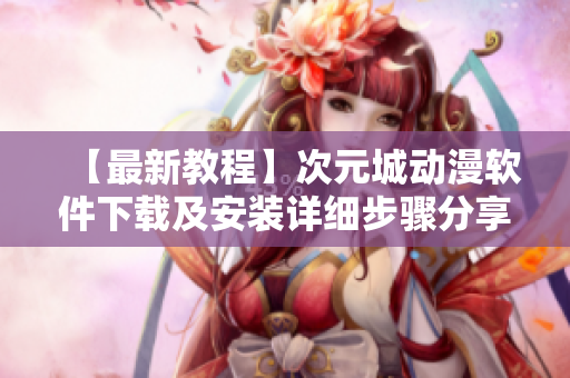 【最新教程】次元城動(dòng)漫軟件下載及安裝詳細(xì)步驟分享