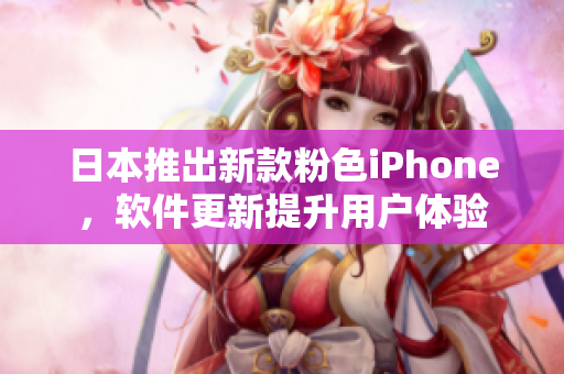 日本推出新款粉色iPhone，軟件更新提升用戶體驗