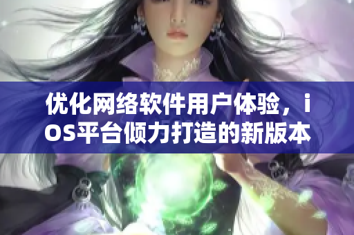 優(yōu)化網(wǎng)絡(luò)軟件用戶體驗(yàn)，iOS平臺(tái)傾力打造的新版本發(fā)布