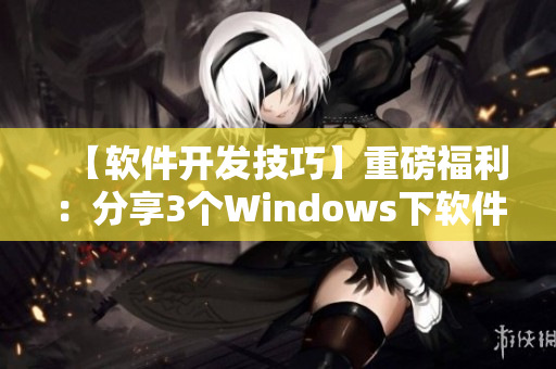 【軟件開發(fā)技巧】重磅福利：分享3個Windows下軟件開發(fā)必備利器！