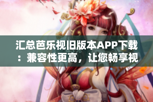 匯總芭樂視舊版本APP下載：兼容性更高，讓您暢享視頻體驗