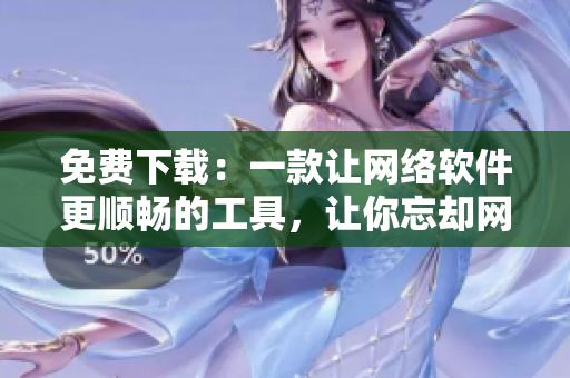免費下載：一款讓網(wǎng)絡(luò)軟件更順暢的工具，讓你忘卻網(wǎng)速慢播放卡頓的困擾！