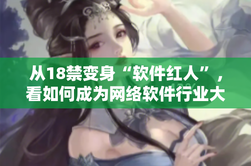 從18禁變身“軟件紅人”，看如何成為網(wǎng)絡(luò)軟件行業(yè)大佬！