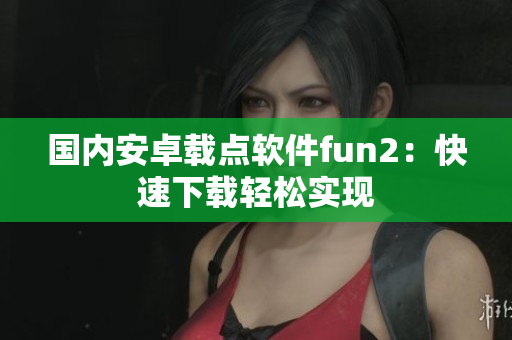 國內(nèi)安卓載點軟件fun2：快速下載輕松實現(xiàn)