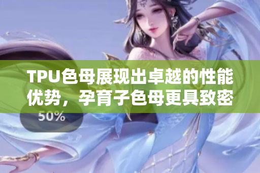 TPU色母展現(xiàn)出卓越的性能優(yōu)勢，孕育子色母更具致密效應