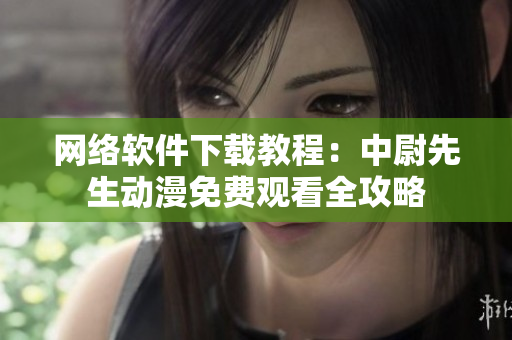 網(wǎng)絡(luò)軟件下載教程：中尉先生動(dòng)漫免費(fèi)觀看全攻略