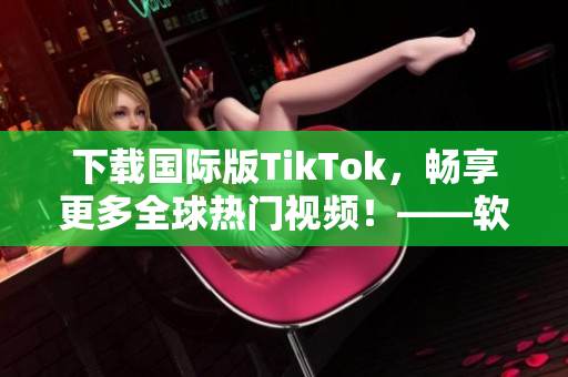 下載國(guó)際版TikTok，暢享更多全球熱門(mén)視頻！——軟件相關(guān)