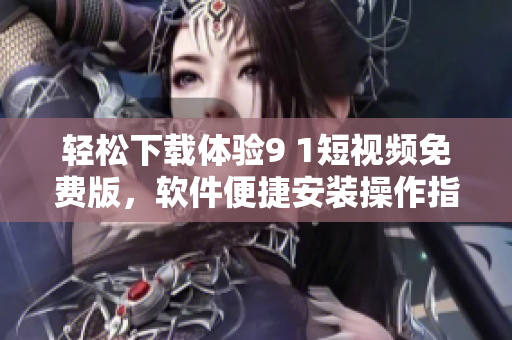 輕松下載體驗9 1短視頻免費版，軟件便捷安裝操作指南