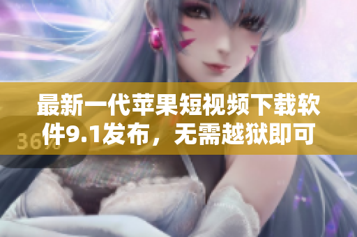 最新一代蘋果短視頻下載軟件9.1發(fā)布，無需越獄即可暢享影視資源
