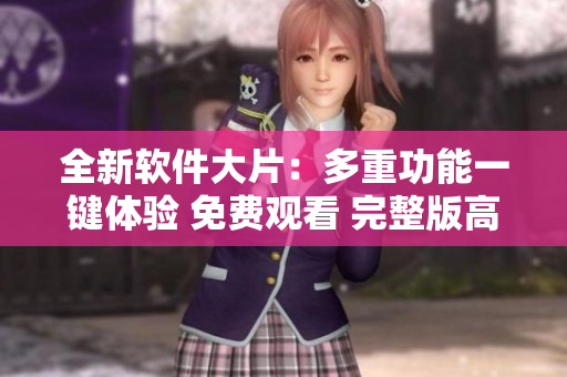 全新軟件大片：多重功能一鍵體驗(yàn) 免費(fèi)觀看 完整版高清