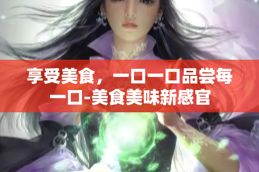享受美食，一口一口品嘗每一口-美食美味新感官