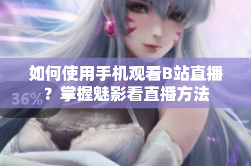 如何使用手機(jī)觀看B站直播？掌握魅影看直播方法