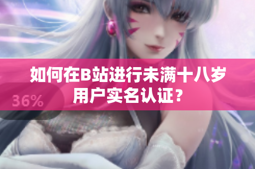 如何在B站進(jìn)行未滿十八歲用戶實(shí)名認(rèn)證？