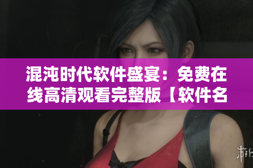 混沌時(shí)代軟件盛宴：免費(fèi)在線高清觀看完整版【軟件名稱】