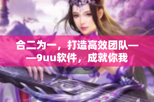 合二為一，打造高效團隊——9uu軟件，成就你我