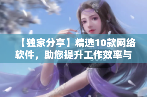 【獨(dú)家分享】精選10款網(wǎng)絡(luò)軟件，助您提升工作效率與便捷操作！