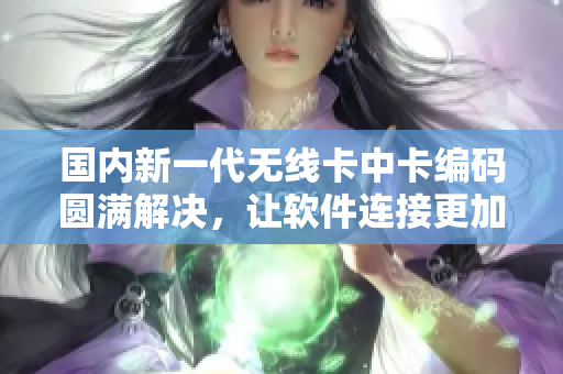 國內(nèi)新一代無線卡中卡編碼圓滿解決，讓軟件連接更加穩(wěn)定順暢