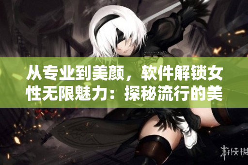 從專業(yè)到美顏，軟件解鎖女性無限魅力：探秘流行的美容軟件技術