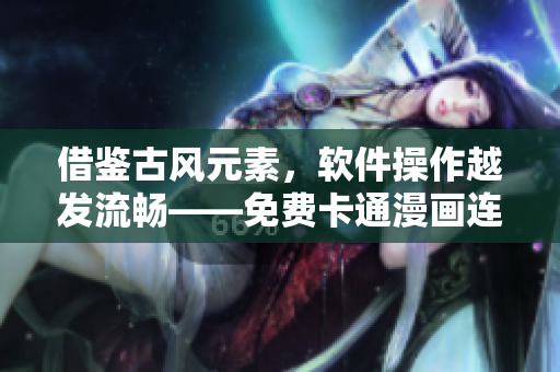 借鑒古風(fēng)元素，軟件操作越發(fā)流暢——免費(fèi)卡通漫畫連載