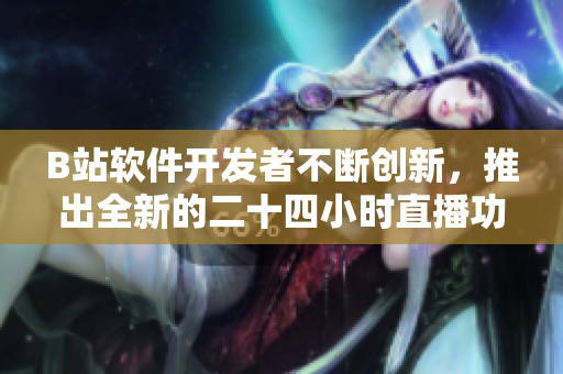 B站軟件開發(fā)者不斷創(chuàng)新，推出全新的二十四小時直播功能