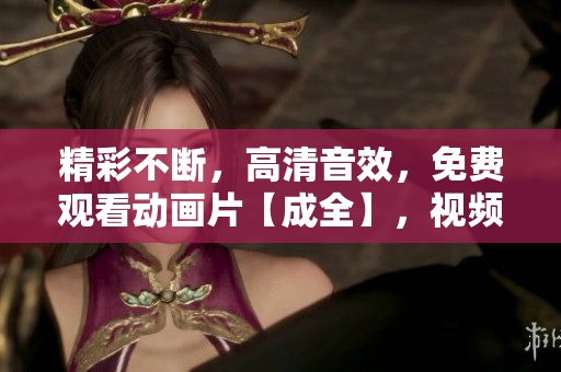 精彩不斷，高清音效，免費(fèi)觀看動(dòng)畫片【成全】，視頻享不停！