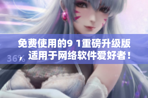 免費使用的9 1重磅升級版，適用于網(wǎng)絡軟件愛好者！