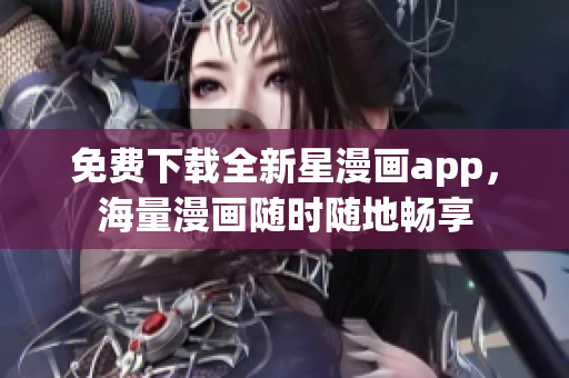 免費(fèi)下載全新星漫畫app，海量漫畫隨時(shí)隨地暢享