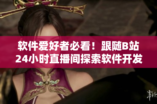 軟件愛好者必看！跟隨B站24小時直播間探索軟件開發(fā)和網(wǎng)絡(luò)安全的最新趨勢