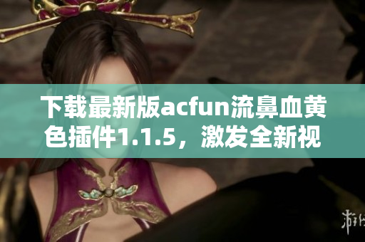 下載最新版acfun流鼻血黃色插件1.1.5，激發(fā)全新視覺享受！