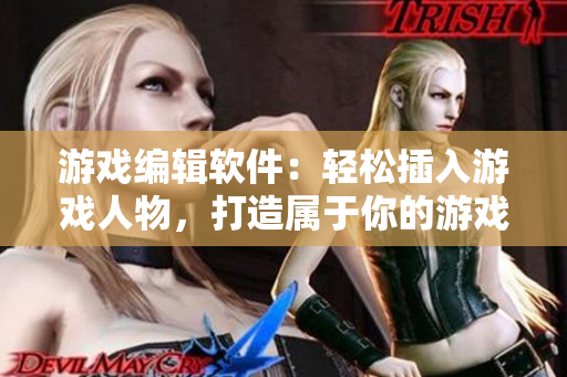 游戲編輯軟件：輕松插入游戲人物，打造屬于你的游戲世界